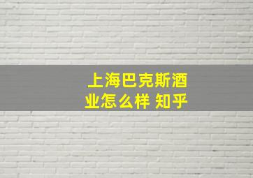 上海巴克斯酒业怎么样 知乎